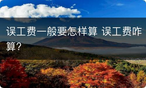 误工费一般要怎样算 误工费咋算?