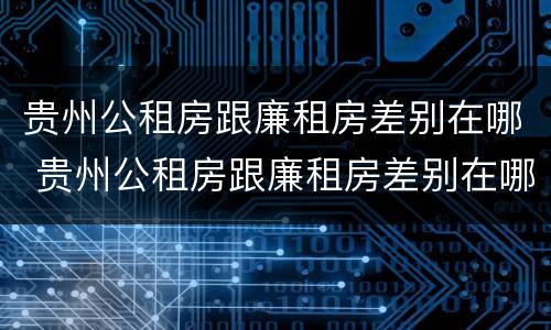 贵州公租房跟廉租房差别在哪 贵州公租房跟廉租房差别在哪儿