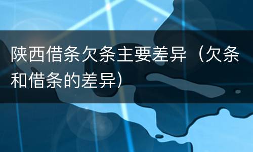 陕西借条欠条主要差异（欠条和借条的差异）