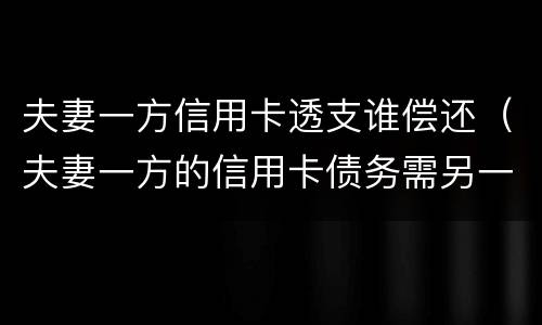 夫妻一方信用卡透支谁偿还（夫妻一方的信用卡债务需另一方承担吗）