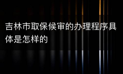吉林市取保候审的办理程序具体是怎样的