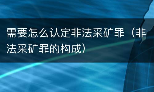 需要怎么认定非法采矿罪（非法采矿罪的构成）