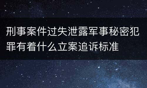 刑事案件过失泄露军事秘密犯罪有着什么立案追诉标准