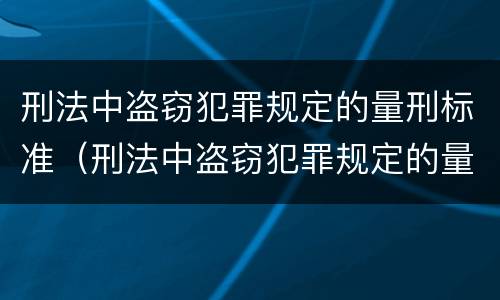 刑法中盗窃犯罪规定的量刑标准（刑法中盗窃犯罪规定的量刑标准是多少）