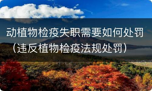 动植物检疫失职需要如何处罚（违反植物检疫法规处罚）