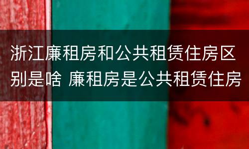 浙江廉租房和公共租赁住房区别是啥 廉租房是公共租赁住房吗