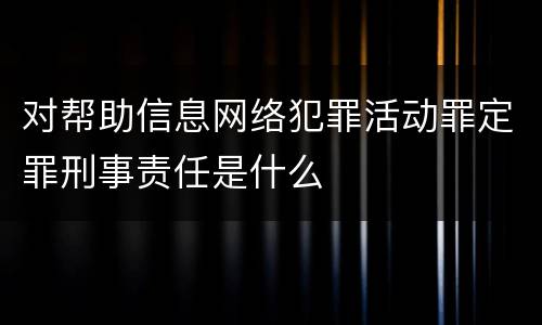 对帮助信息网络犯罪活动罪定罪刑事责任是什么