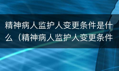 精神病人监护人变更条件是什么（精神病人监护人变更条件是什么样的）