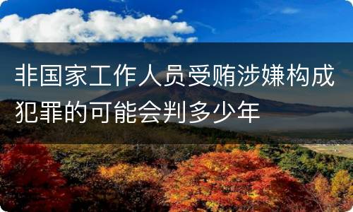 非国家工作人员受贿涉嫌构成犯罪的可能会判多少年
