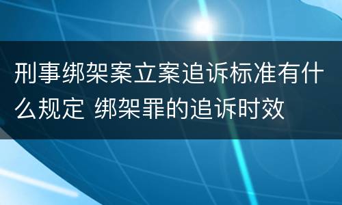 刑事绑架案立案追诉标准有什么规定 绑架罪的追诉时效