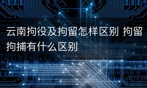 云南拘役及拘留怎样区别 拘留拘捕有什么区别