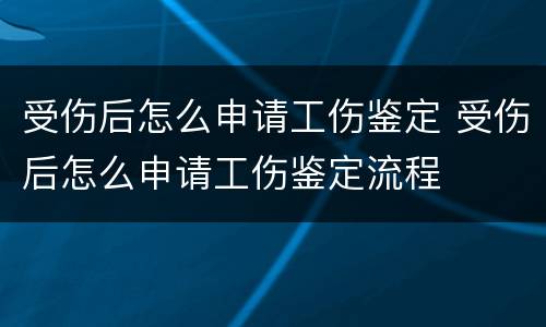 受伤后怎么申请工伤鉴定 受伤后怎么申请工伤鉴定流程