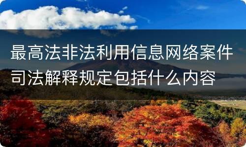 最高法非法利用信息网络案件司法解释规定包括什么内容