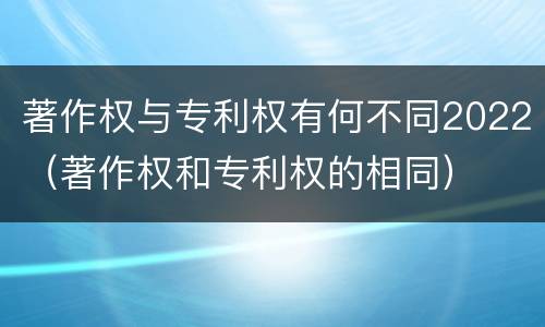 著作权与专利权有何不同2022（著作权和专利权的相同）