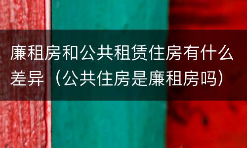 廉租房和公共租赁住房有什么差异（公共住房是廉租房吗）