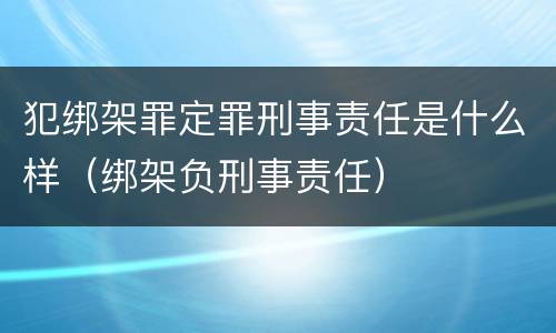 犯绑架罪定罪刑事责任是什么样（绑架负刑事责任）