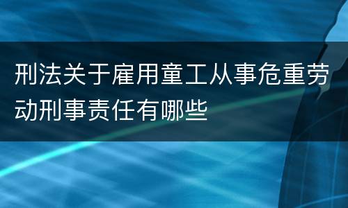 刑法关于雇用童工从事危重劳动刑事责任有哪些