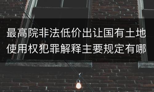 最高院非法低价出让国有土地使用权犯罪解释主要规定有哪些