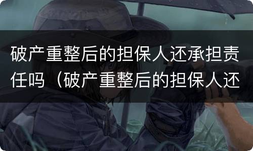 破产重整后的担保人还承担责任吗（破产重整后的担保人还承担责任吗知乎）