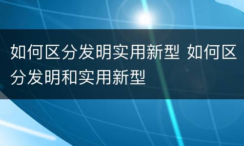 如何区分发明实用新型 如何区分发明和实用新型