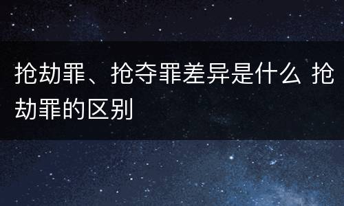 抢劫罪、抢夺罪差异是什么 抢劫罪的区别