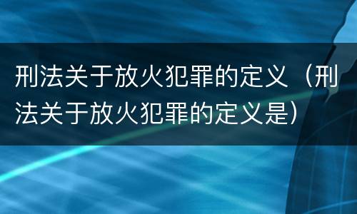 刑法关于放火犯罪的定义（刑法关于放火犯罪的定义是）