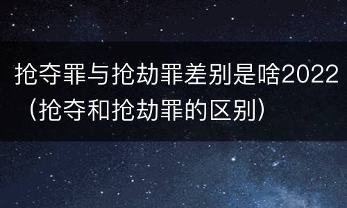 抢夺罪与抢劫罪差别是啥2022（抢夺和抢劫罪的区别）