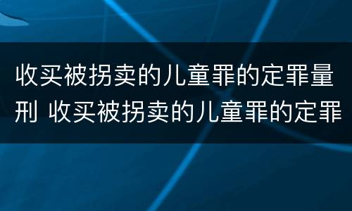 收买被拐卖的儿童罪的定罪量刑 收买被拐卖的儿童罪的定罪量刑标准