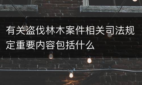 有关盗伐林木案件相关司法规定重要内容包括什么