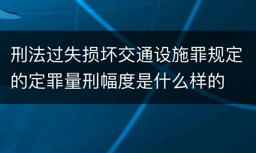刑法过失损坏交通设施罪规定的定罪量刑幅度是什么样的