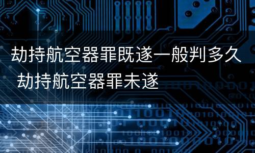 劫持航空器罪既遂一般判多久 劫持航空器罪未遂