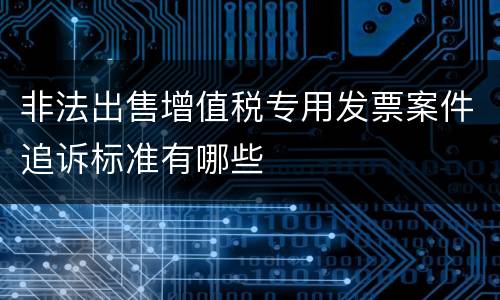 非法出售增值税专用发票案件追诉标准有哪些