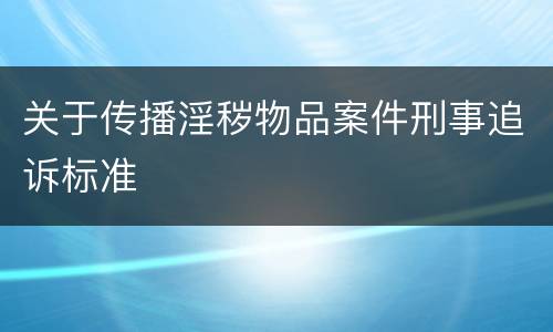 关于传播淫秽物品案件刑事追诉标准