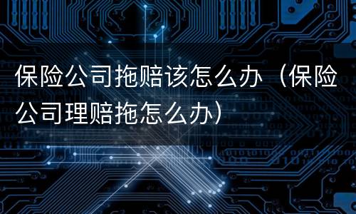 保险公司拖赔该怎么办（保险公司理赔拖怎么办）