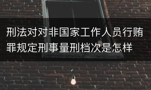 刑法对对非国家工作人员行贿罪规定刑事量刑档次是怎样