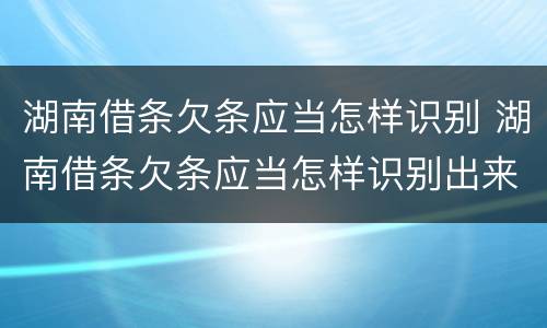 湖南借条欠条应当怎样识别 湖南借条欠条应当怎样识别出来