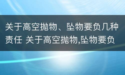 关于高空抛物、坠物要负几种责任 关于高空抛物,坠物要负几种责任
