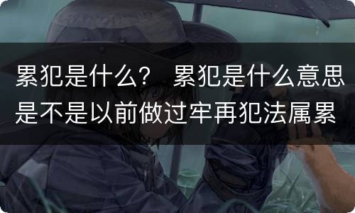 累犯是什么？ 累犯是什么意思是不是以前做过牢再犯法属累犯
