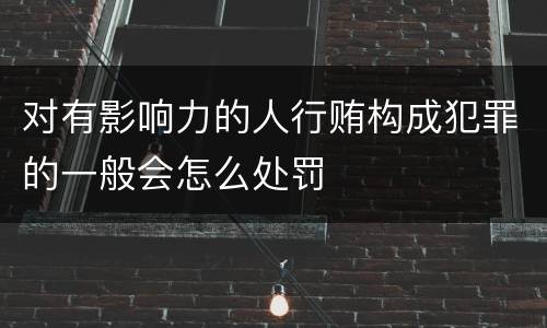 对有影响力的人行贿构成犯罪的一般会怎么处罚