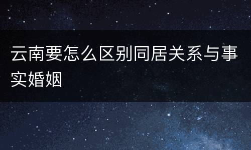 云南要怎么区别同居关系与事实婚姻