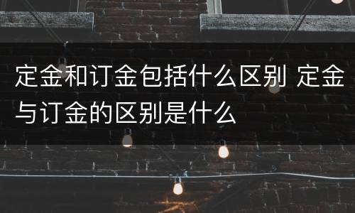 定金和订金包括什么区别 定金与订金的区别是什么