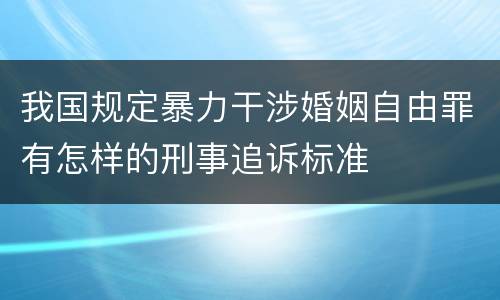 我国规定暴力干涉婚姻自由罪有怎样的刑事追诉标准