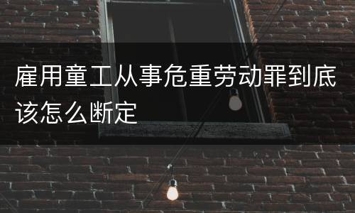 雇用童工从事危重劳动罪到底该怎么断定