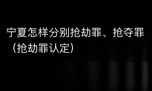 宁夏怎样分别抢劫罪、抢夺罪（抢劫罪认定）