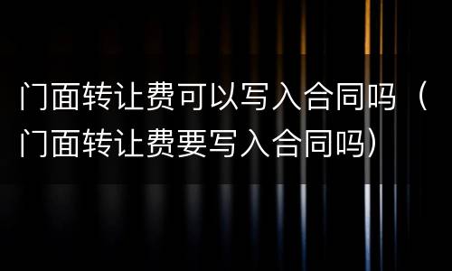 门面转让费可以写入合同吗（门面转让费要写入合同吗）