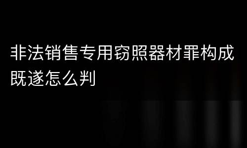 非法销售专用窃照器材罪构成既遂怎么判