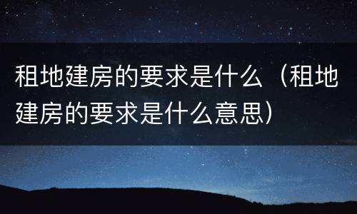 租地建房的要求是什么（租地建房的要求是什么意思）