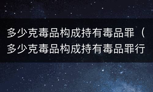 多少克毒品构成持有毒品罪（多少克毒品构成持有毒品罪行）