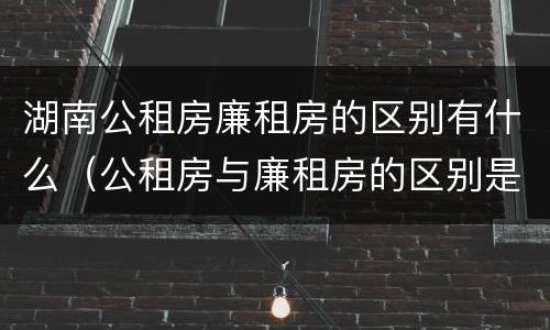 湖南公租房廉租房的区别有什么（公租房与廉租房的区别是什么）