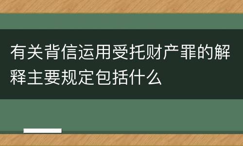 有关背信运用受托财产罪的解释主要规定包括什么